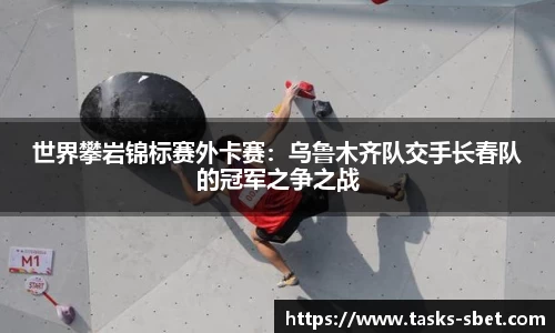 世界攀岩锦标赛外卡赛：乌鲁木齐队交手长春队的冠军之争之战