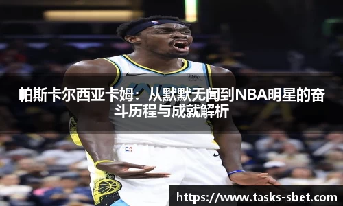 帕斯卡尔西亚卡姆：从默默无闻到NBA明星的奋斗历程与成就解析